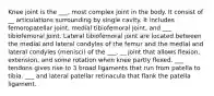 Knee joint is the ___, most complex joint in the body. It consist of __ articulations surrounding by single cavity. It includes femoropatellar joint, medial tibiofemoral joint, and ___ tibiofemoral joint. Lateral tibiofemoral joint are located between the medial and lateral condyles of the femur and the medial and lateral condyles (menisci) of the ___. __ joint that allows flexion, extension, and some rotation when knee partly flexed. ___ tendons gives rise to 3 broad ligaments that run from patella to tibia. ___ and lateral patellar retinacula that flank the patella ligament.