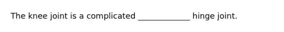 The knee joint is a complicated _____________ hinge joint.