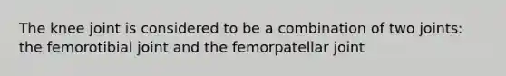 The knee joint is considered to be a combination of two joints: the femorotibial joint and the femorpatellar joint