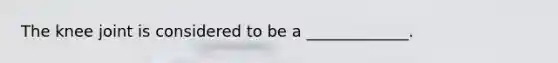 The knee joint is considered to be a _____________.