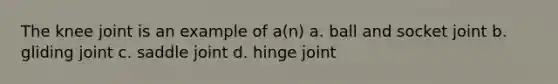The knee joint is an example of a(n) a. ball and socket joint b. gliding joint c. saddle joint d. hinge joint
