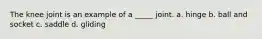The knee joint is an example of a _____ joint. a. hinge b. ball and socket c. saddle d. gliding