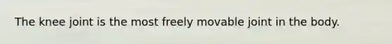 The knee joint is the most freely movable joint in the body.