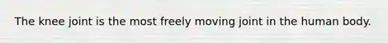 The knee joint is the most freely moving joint in the human body.