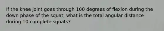 If the knee joint goes through 100 degrees of flexion during the down phase of the squat, what is the total angular distance during 10 complete squats?