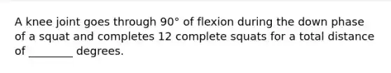 A knee joint goes through 90° of flexion during the down phase of a squat and completes 12 complete squats for a total distance of ________ degrees.