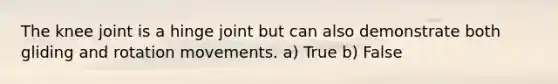 The knee joint is a hinge joint but can also demonstrate both gliding and rotation movements. a) True b) False