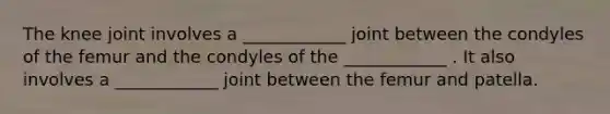 The knee joint involves a ____________ joint between the condyles of the femur and the condyles of the ____________ . It also involves a ____________ joint between the femur and patella.