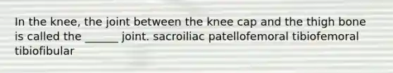 In the knee, the joint between the knee cap and the thigh bone is called the ______ joint. sacroiliac patellofemoral tibiofemoral tibiofibular