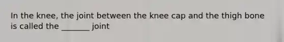 In the knee, the joint between the knee cap and the thigh bone is called the _______ joint