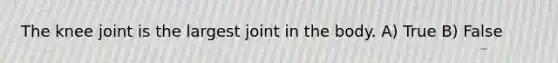 The knee joint is the largest joint in the body. A) True B) False