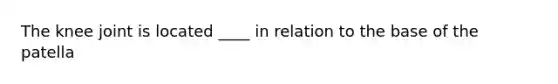 The knee joint is located ____ in relation to the base of the patella