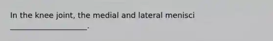 In the knee joint, the medial and lateral menisci ____________________.