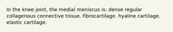 In the knee joint, the medial meniscus is: dense regular collagenous <a href='https://www.questionai.com/knowledge/kYDr0DHyc8-connective-tissue' class='anchor-knowledge'>connective tissue</a>. fibrocartilage. hyaline cartilage. elastic cartilage.