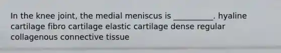 In the knee joint, the medial meniscus is __________. hyaline cartilage fibro cartilage elastic cartilage dense regular collagenous <a href='https://www.questionai.com/knowledge/kYDr0DHyc8-connective-tissue' class='anchor-knowledge'>connective tissue</a>