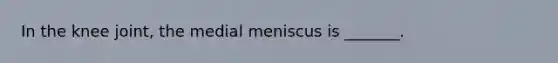 In the knee joint, the medial meniscus is _______.