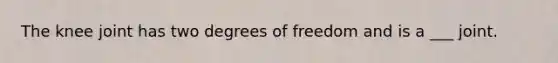 The knee joint has two degrees of freedom and is a ___ joint.