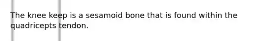 The knee keep is a sesamoid bone that is found within the quadricepts tendon.