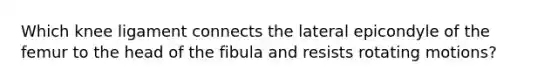 Which knee ligament connects the lateral epicondyle of the femur to the head of the fibula and resists rotating motions?