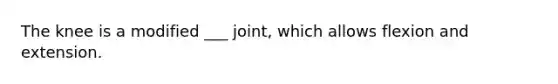 The knee is a modified ___ joint, which allows flexion and extension.