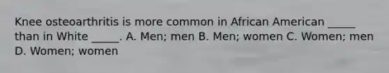 Knee osteoarthritis is more common in African American _____ than in White _____. A. Men; men B. Men; women C. Women; men D. Women; women