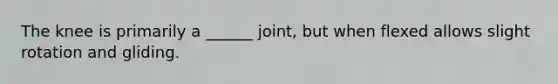 The knee is primarily a ______ joint, but when flexed allows slight rotation and gliding.