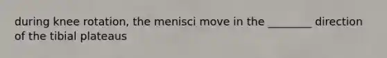 during knee rotation, the menisci move in the ________ direction of the tibial plateaus