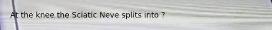 At the knee the Sciatic Neve splits into ?