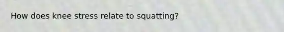 How does knee stress relate to squatting?