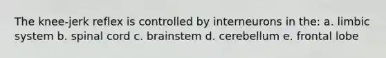 The knee-jerk reflex is controlled by interneurons in the: a. limbic system b. spinal cord c. brainstem d. cerebellum e. frontal lobe