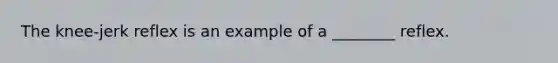 The knee-jerk reflex is an example of a ________ reflex.