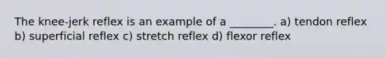 The knee-jerk reflex is an example of a ________. a) tendon reflex b) superficial reflex c) stretch reflex d) flexor reflex