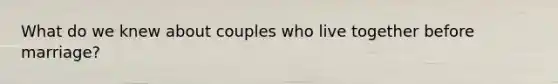 What do we knew about couples who live together before marriage?