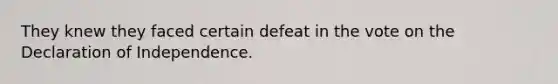 They knew they faced certain defeat in the vote on the Declaration of Independence.