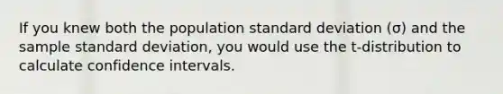 If you knew both the population <a href='https://www.questionai.com/knowledge/kqGUr1Cldy-standard-deviation' class='anchor-knowledge'>standard deviation</a> (σ) and the sample standard deviation, you would use the t-distribution to calculate confidence intervals.