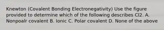 Knewton (Covalent Bonding Electronegativity) Use the figure provided to determine which of the following describes Cl2. A. Nonpoalr covalent B. Ionic C. Polar covalent D. None of the above