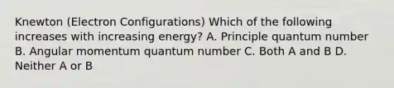 Knewton (Electron Configurations) Which of the following increases with increasing energy? A. Principle quantum number B. Angular momentum quantum number C. Both A and B D. Neither A or B