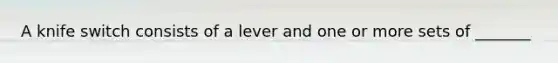 A knife switch consists of a lever and one or more sets of _______