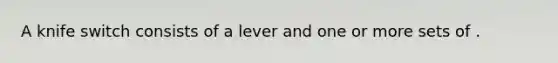 A knife switch consists of a lever and one or more sets of .