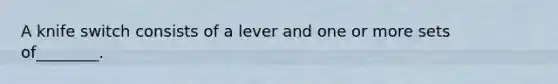 A knife switch consists of a lever and one or more sets of________.