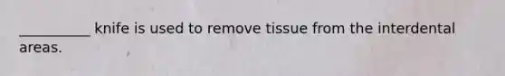 __________ knife is used to remove tissue from the interdental areas.