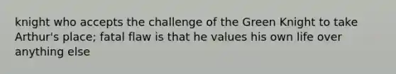 knight who accepts the challenge of the Green Knight to take Arthur's place; fatal flaw is that he values his own life over anything else