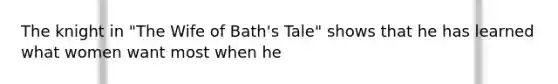 The knight in "The Wife of Bath's Tale" shows that he has learned what women want most when he