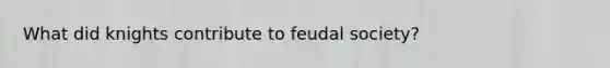 What did knights contribute to feudal society?