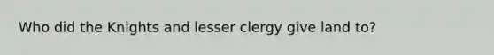 Who did the Knights and lesser clergy give land to?