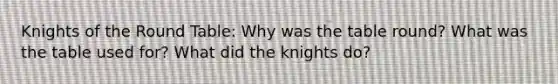 Knights of the Round Table: Why was the table round? What was the table used for? What did the knights do?