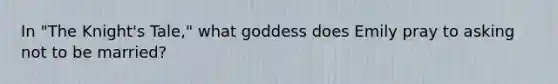 In "The Knight's Tale," what goddess does Emily pray to asking not to be married?