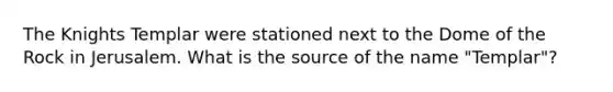 The Knights Templar were stationed next to the Dome of the Rock in Jerusalem. What is the source of the name "Templar"?