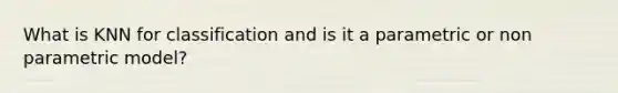 What is KNN for classification and is it a parametric or non parametric model?