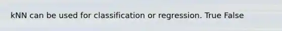 kNN can be used for classification or regression. True False